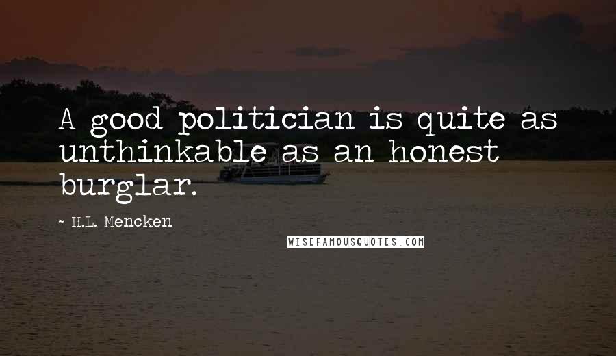 H.L. Mencken Quotes: A good politician is quite as unthinkable as an honest burglar.
