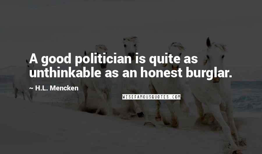 H.L. Mencken Quotes: A good politician is quite as unthinkable as an honest burglar.