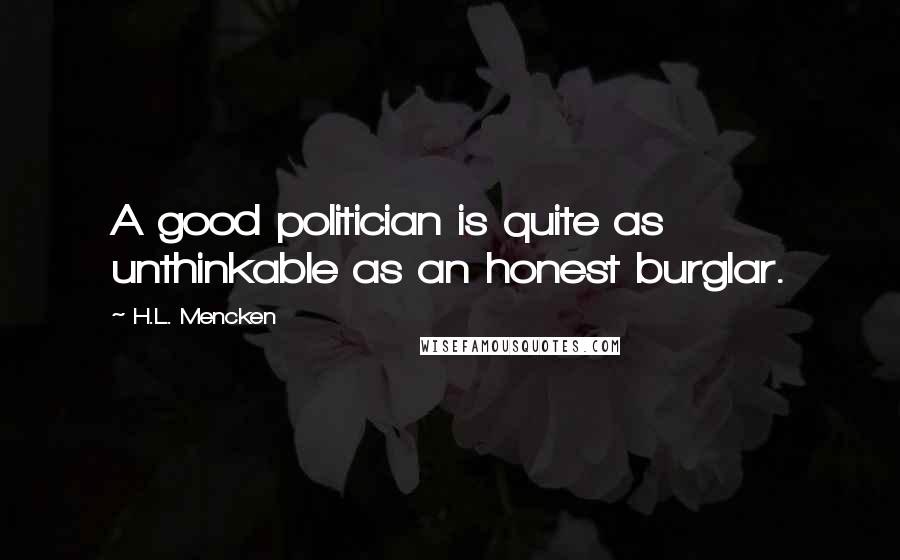 H.L. Mencken Quotes: A good politician is quite as unthinkable as an honest burglar.
