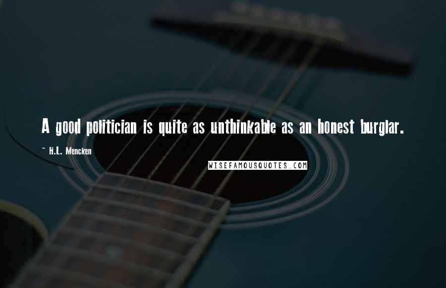 H.L. Mencken Quotes: A good politician is quite as unthinkable as an honest burglar.