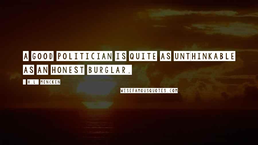 H.L. Mencken Quotes: A good politician is quite as unthinkable as an honest burglar.