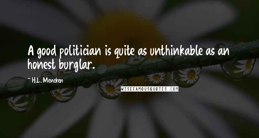 H.L. Mencken Quotes: A good politician is quite as unthinkable as an honest burglar.