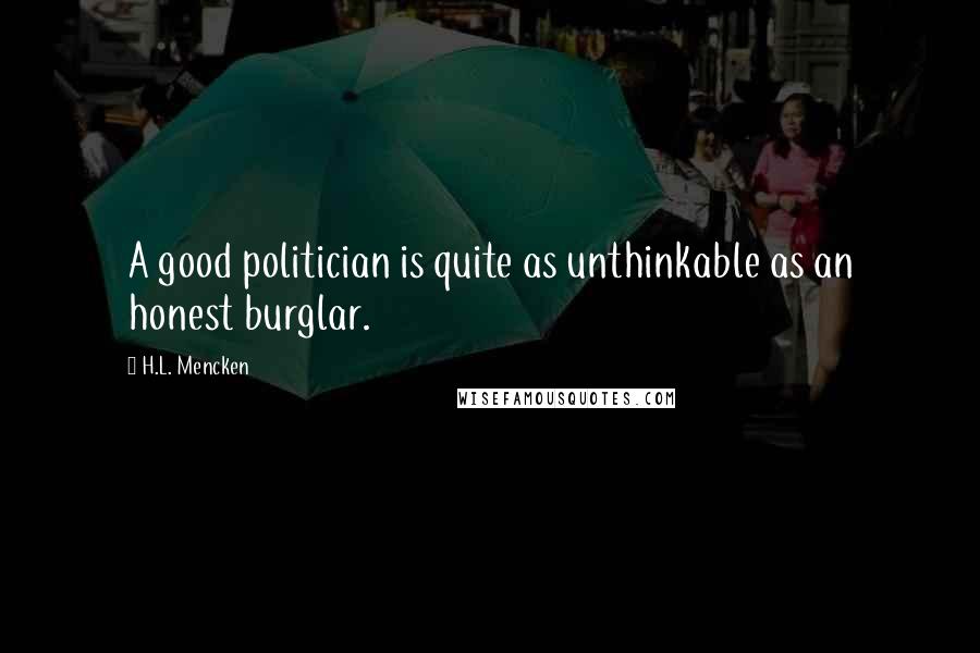 H.L. Mencken Quotes: A good politician is quite as unthinkable as an honest burglar.