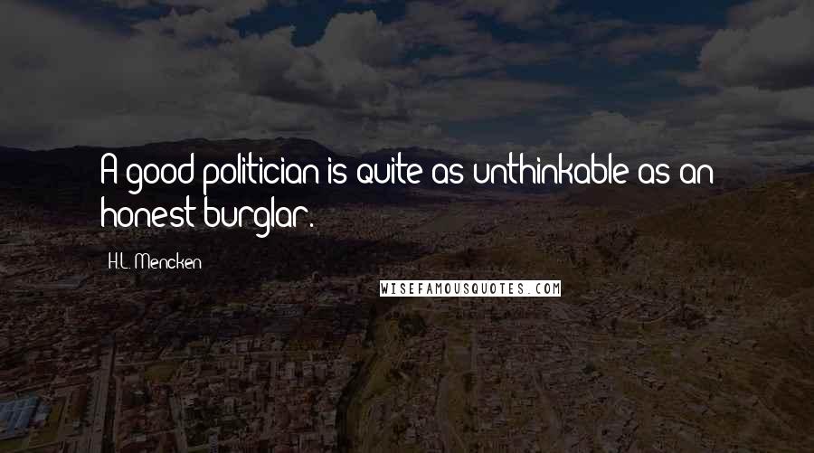 H.L. Mencken Quotes: A good politician is quite as unthinkable as an honest burglar.