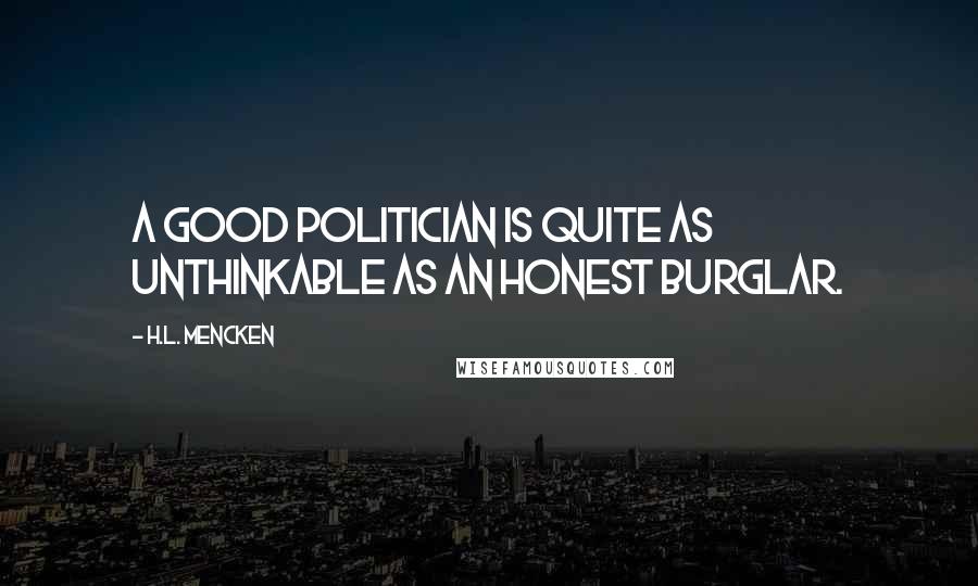 H.L. Mencken Quotes: A good politician is quite as unthinkable as an honest burglar.