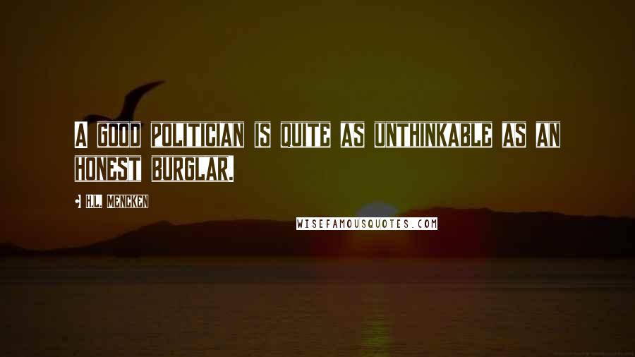 H.L. Mencken Quotes: A good politician is quite as unthinkable as an honest burglar.