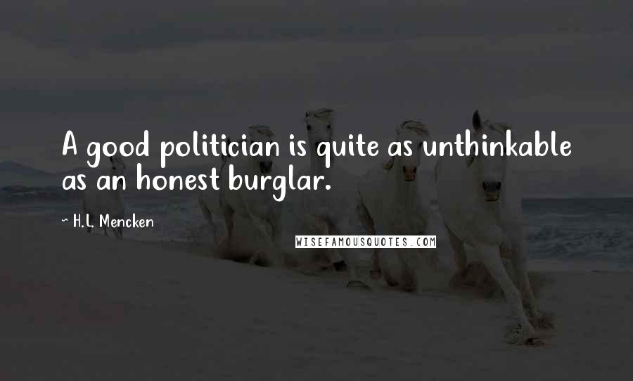 H.L. Mencken Quotes: A good politician is quite as unthinkable as an honest burglar.