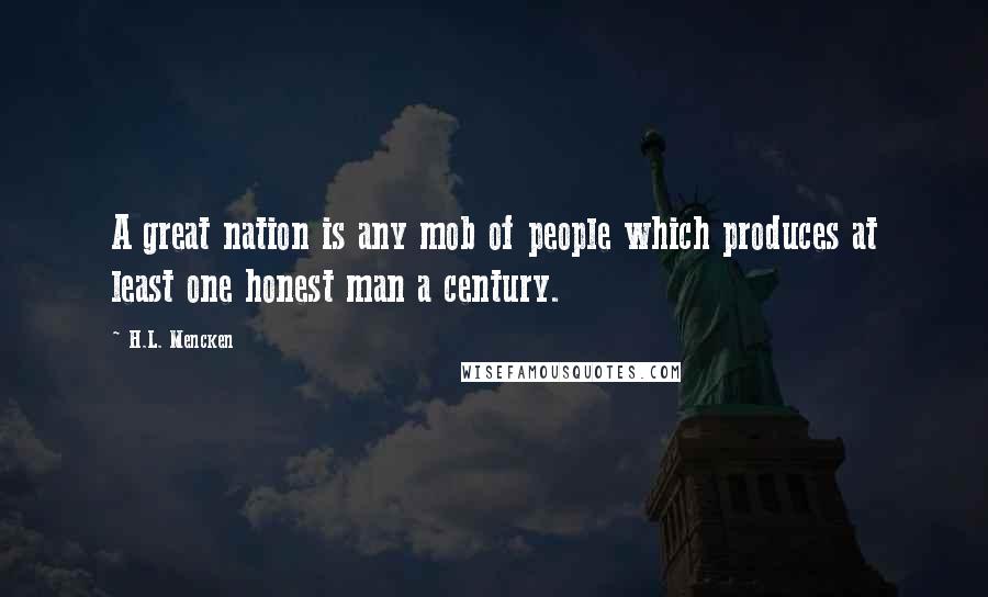 H.L. Mencken Quotes: A great nation is any mob of people which produces at least one honest man a century.