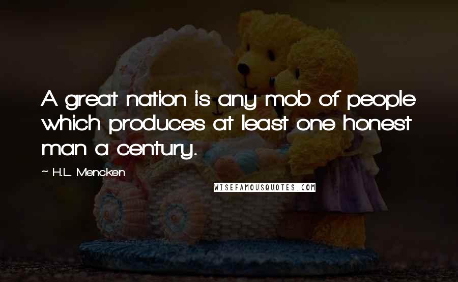 H.L. Mencken Quotes: A great nation is any mob of people which produces at least one honest man a century.