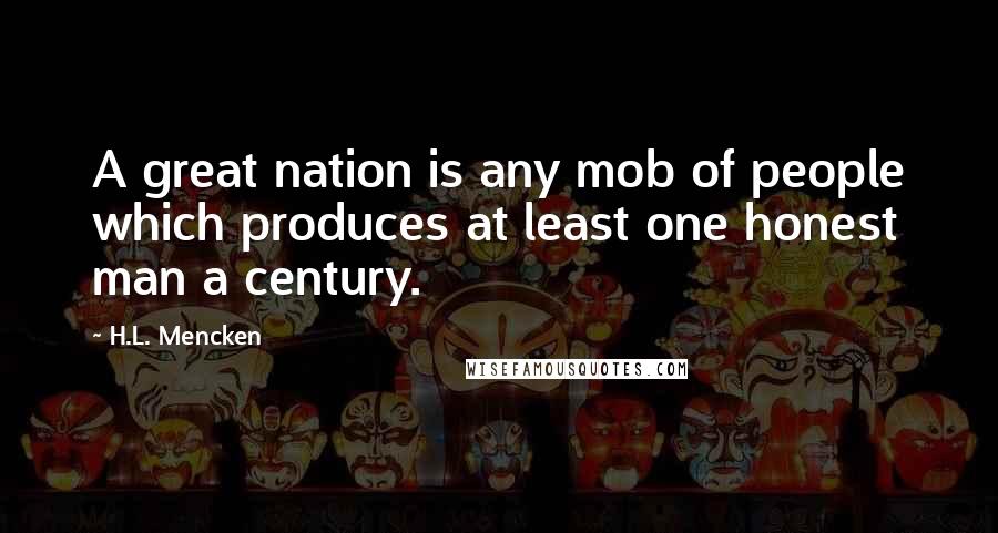 H.L. Mencken Quotes: A great nation is any mob of people which produces at least one honest man a century.