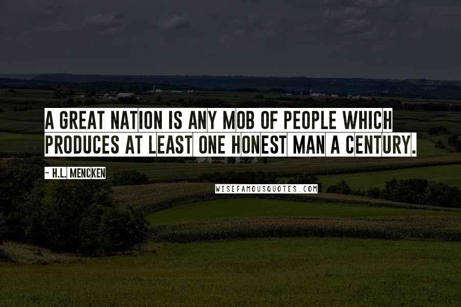 H.L. Mencken Quotes: A great nation is any mob of people which produces at least one honest man a century.