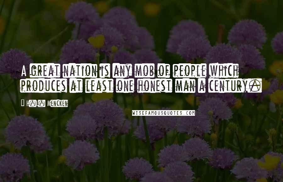 H.L. Mencken Quotes: A great nation is any mob of people which produces at least one honest man a century.