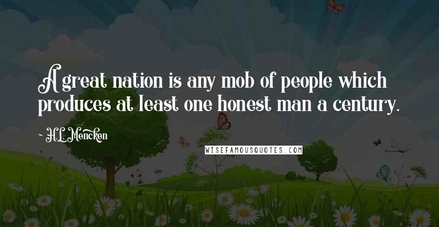 H.L. Mencken Quotes: A great nation is any mob of people which produces at least one honest man a century.