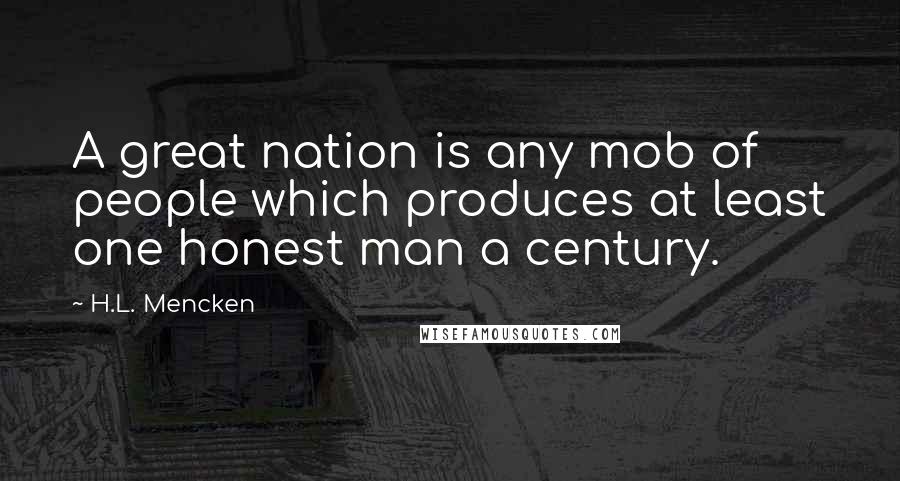 H.L. Mencken Quotes: A great nation is any mob of people which produces at least one honest man a century.