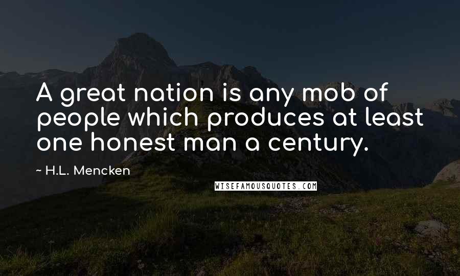 H.L. Mencken Quotes: A great nation is any mob of people which produces at least one honest man a century.