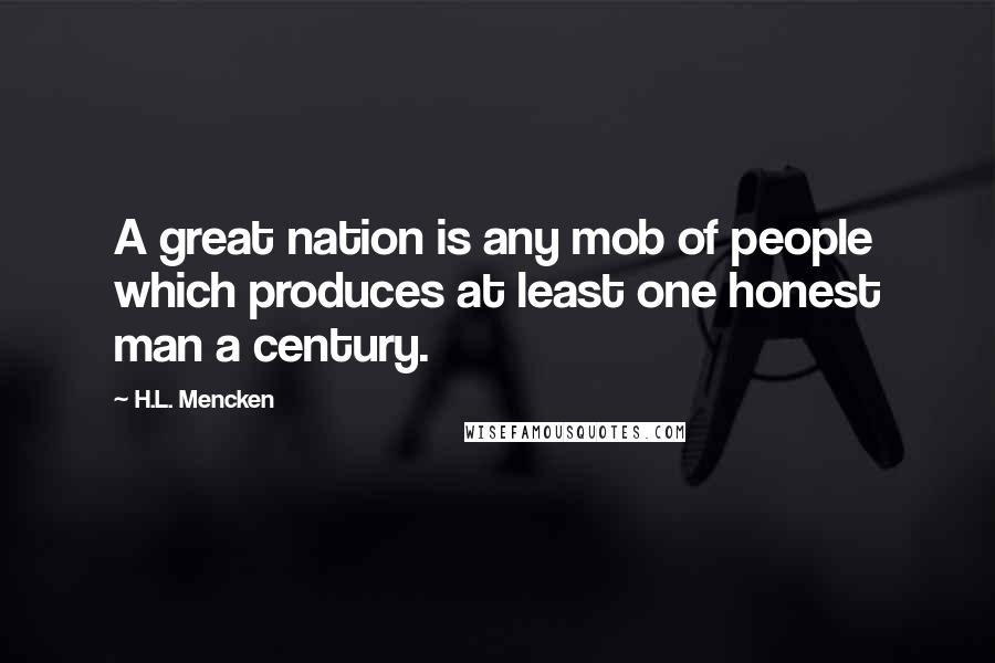 H.L. Mencken Quotes: A great nation is any mob of people which produces at least one honest man a century.