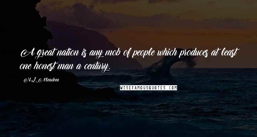 H.L. Mencken Quotes: A great nation is any mob of people which produces at least one honest man a century.