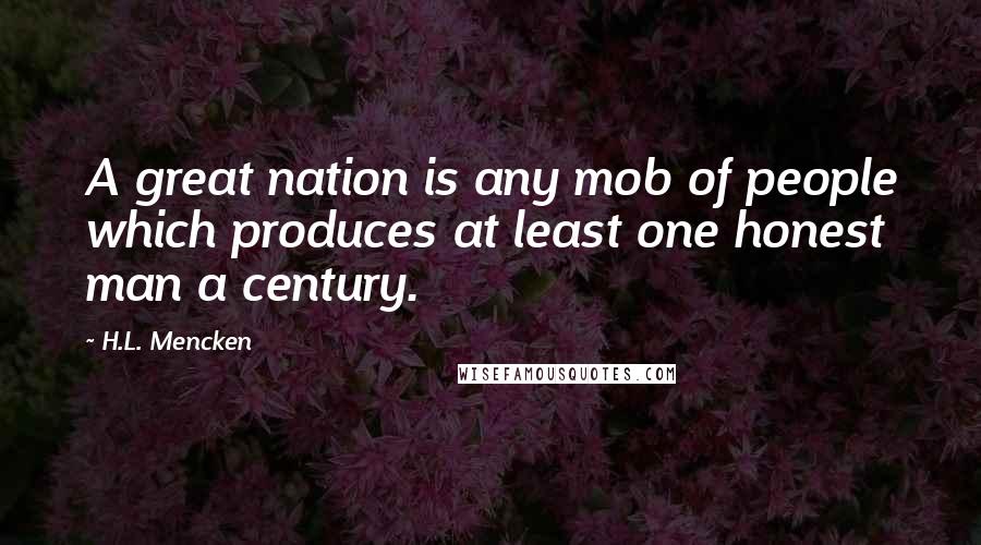 H.L. Mencken Quotes: A great nation is any mob of people which produces at least one honest man a century.