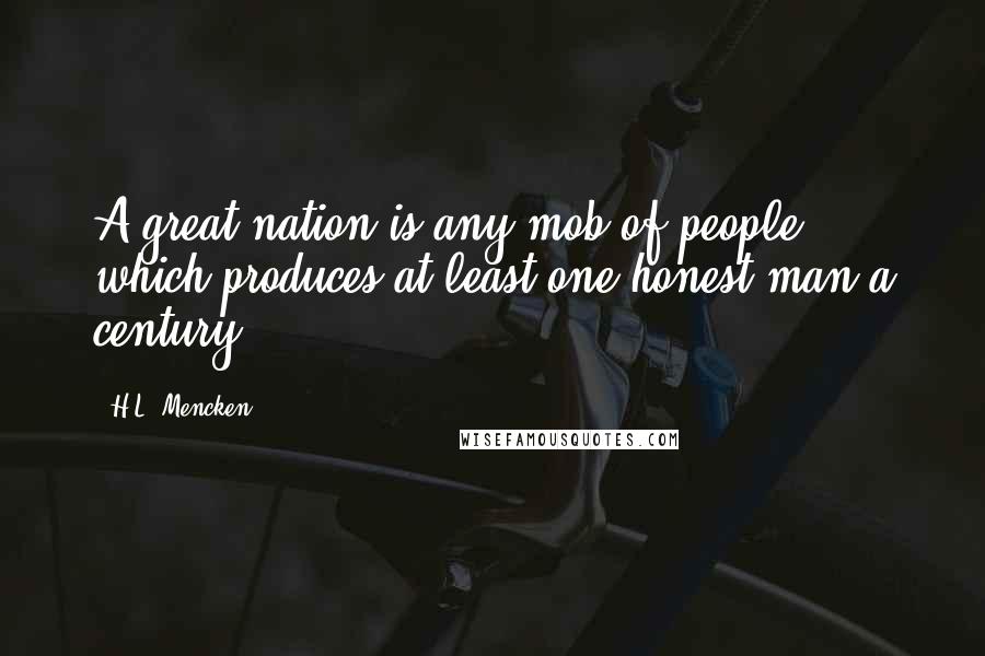 H.L. Mencken Quotes: A great nation is any mob of people which produces at least one honest man a century.