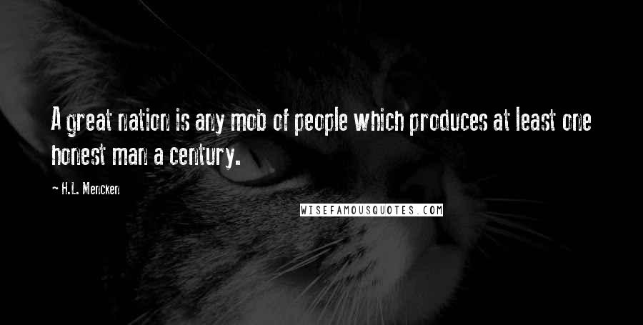 H.L. Mencken Quotes: A great nation is any mob of people which produces at least one honest man a century.