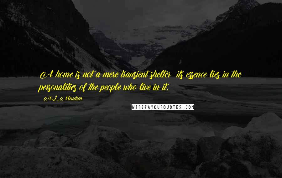 H.L. Mencken Quotes: A home is not a mere transient shelter: its essence lies in the personalities of the people who live in it.