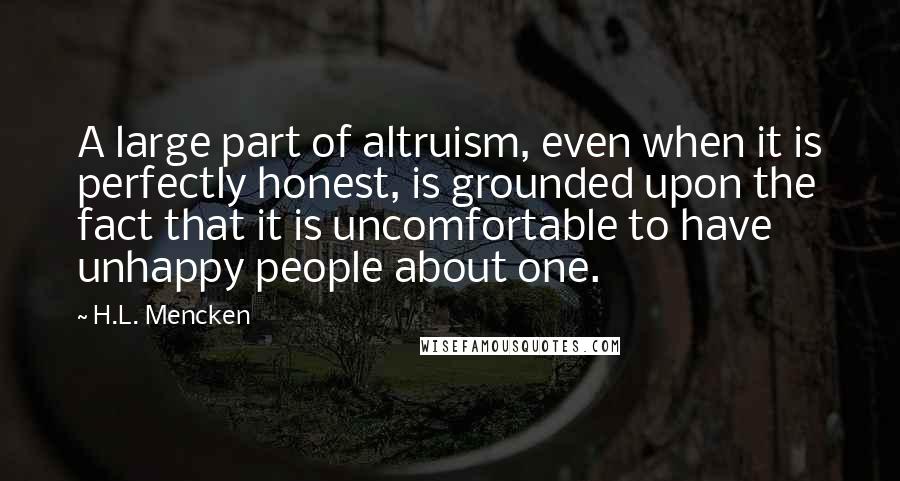 H.L. Mencken Quotes: A large part of altruism, even when it is perfectly honest, is grounded upon the fact that it is uncomfortable to have unhappy people about one.