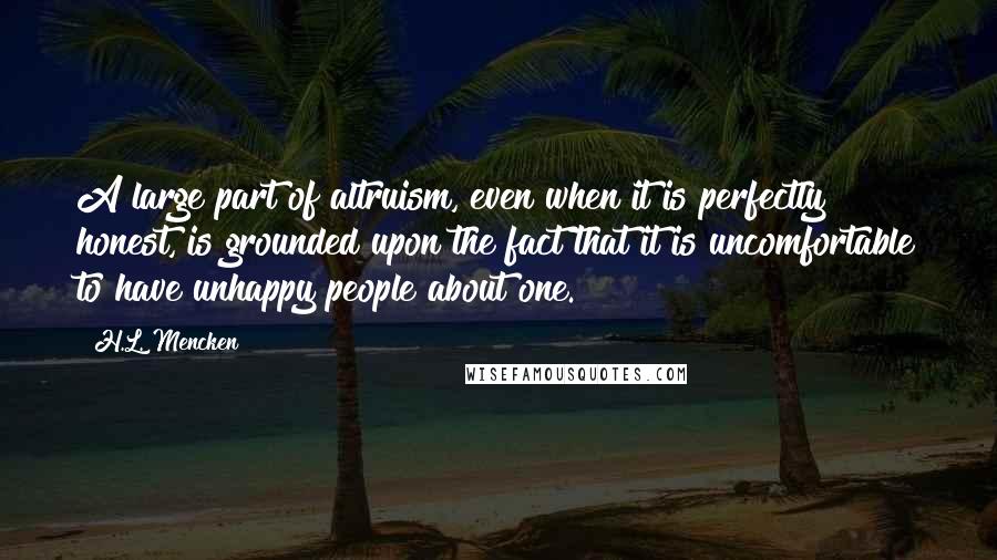 H.L. Mencken Quotes: A large part of altruism, even when it is perfectly honest, is grounded upon the fact that it is uncomfortable to have unhappy people about one.
