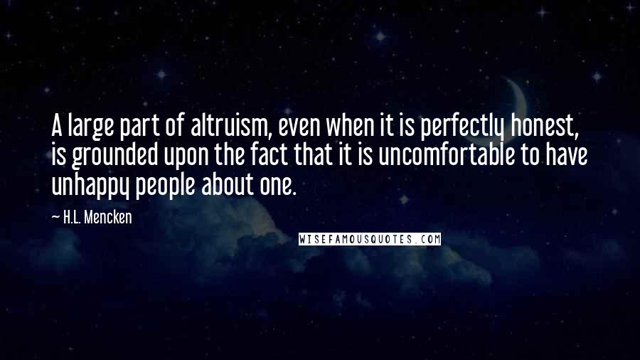 H.L. Mencken Quotes: A large part of altruism, even when it is perfectly honest, is grounded upon the fact that it is uncomfortable to have unhappy people about one.