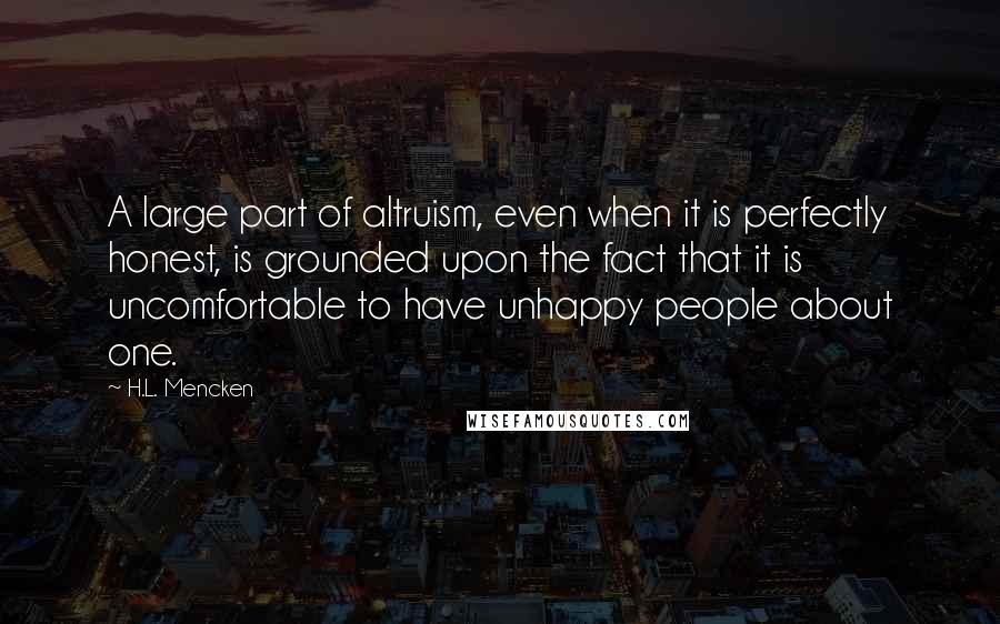 H.L. Mencken Quotes: A large part of altruism, even when it is perfectly honest, is grounded upon the fact that it is uncomfortable to have unhappy people about one.