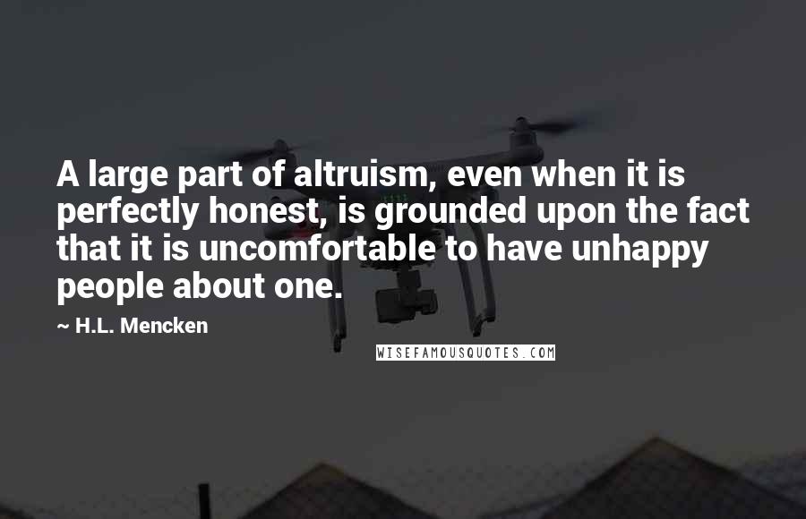 H.L. Mencken Quotes: A large part of altruism, even when it is perfectly honest, is grounded upon the fact that it is uncomfortable to have unhappy people about one.