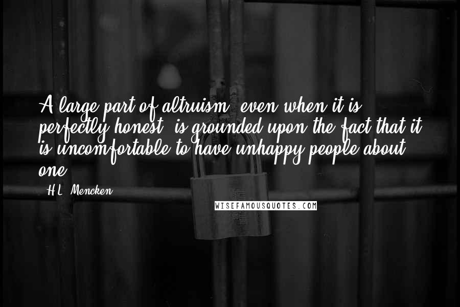 H.L. Mencken Quotes: A large part of altruism, even when it is perfectly honest, is grounded upon the fact that it is uncomfortable to have unhappy people about one.