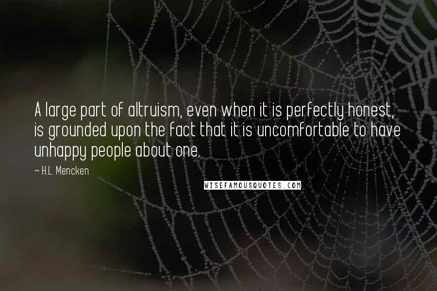 H.L. Mencken Quotes: A large part of altruism, even when it is perfectly honest, is grounded upon the fact that it is uncomfortable to have unhappy people about one.
