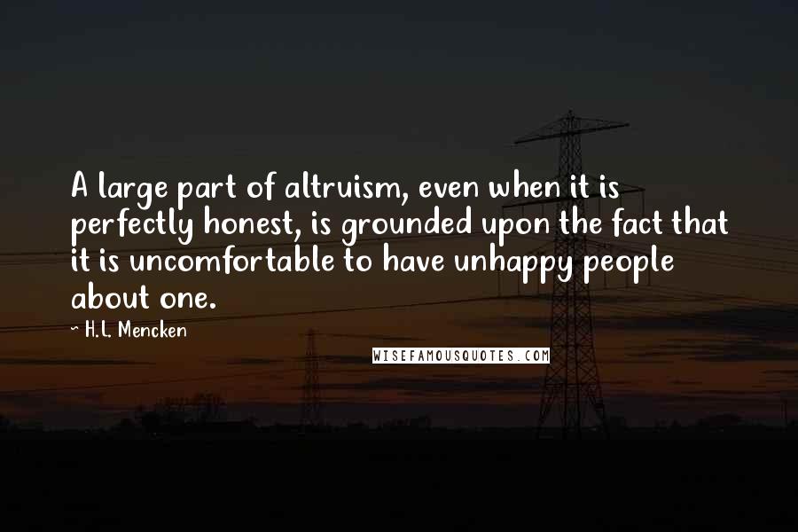H.L. Mencken Quotes: A large part of altruism, even when it is perfectly honest, is grounded upon the fact that it is uncomfortable to have unhappy people about one.