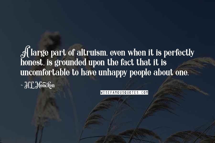 H.L. Mencken Quotes: A large part of altruism, even when it is perfectly honest, is grounded upon the fact that it is uncomfortable to have unhappy people about one.