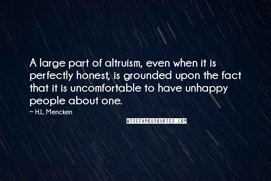 H.L. Mencken Quotes: A large part of altruism, even when it is perfectly honest, is grounded upon the fact that it is uncomfortable to have unhappy people about one.