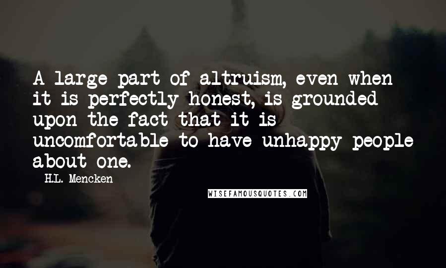 H.L. Mencken Quotes: A large part of altruism, even when it is perfectly honest, is grounded upon the fact that it is uncomfortable to have unhappy people about one.