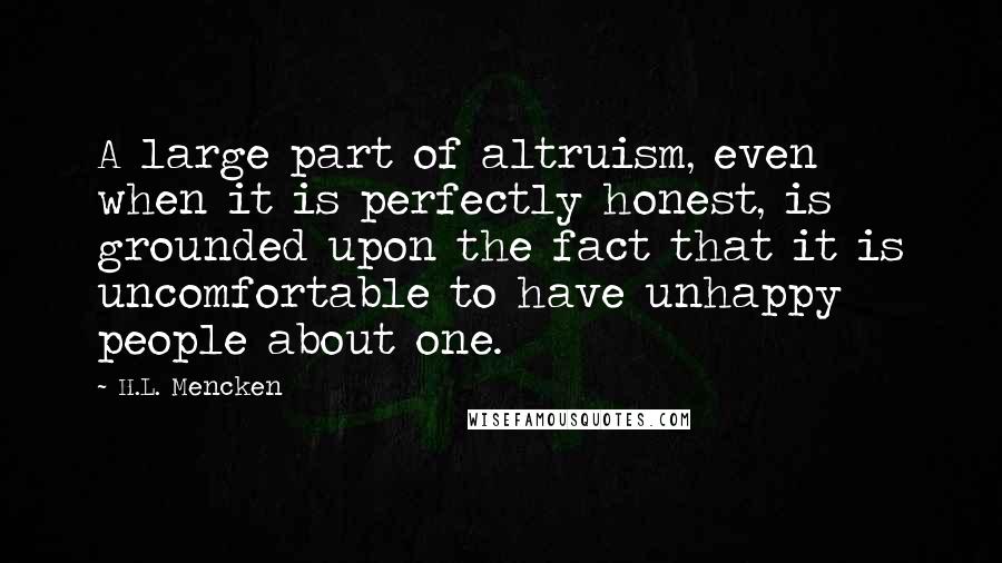H.L. Mencken Quotes: A large part of altruism, even when it is perfectly honest, is grounded upon the fact that it is uncomfortable to have unhappy people about one.