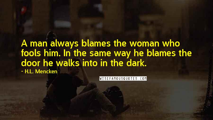 H.L. Mencken Quotes: A man always blames the woman who fools him. In the same way he blames the door he walks into in the dark.