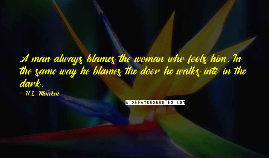 H.L. Mencken Quotes: A man always blames the woman who fools him. In the same way he blames the door he walks into in the dark.