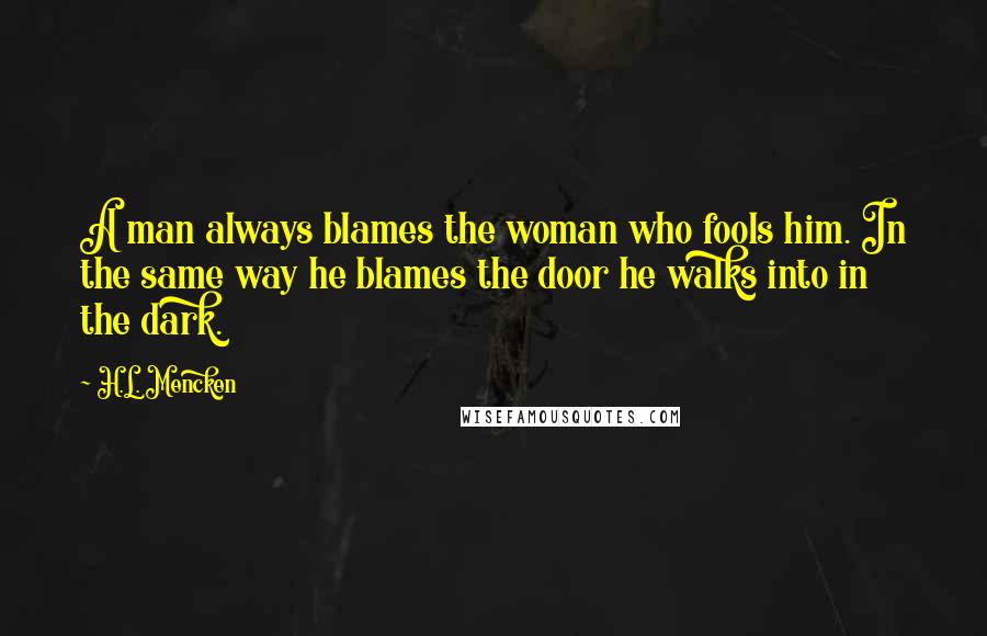 H.L. Mencken Quotes: A man always blames the woman who fools him. In the same way he blames the door he walks into in the dark.