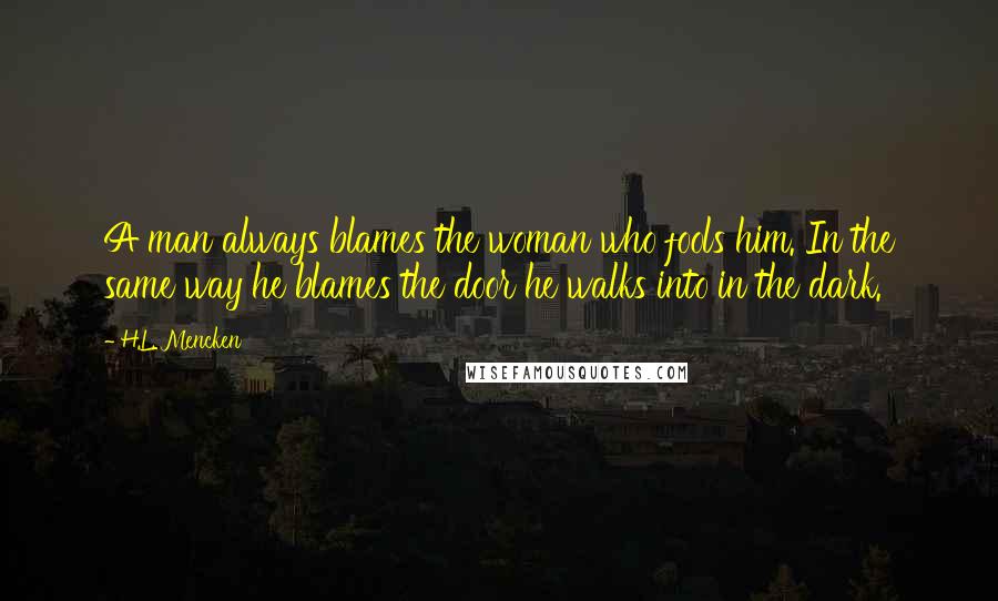 H.L. Mencken Quotes: A man always blames the woman who fools him. In the same way he blames the door he walks into in the dark.