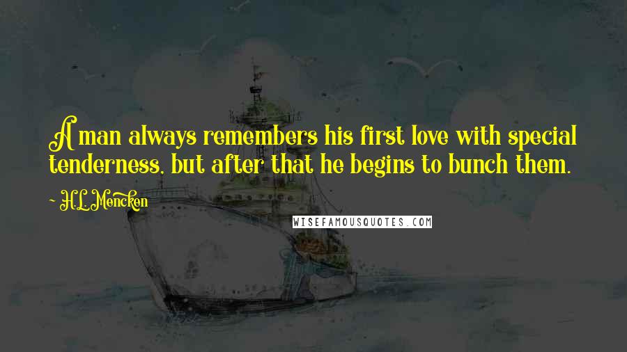 H.L. Mencken Quotes: A man always remembers his first love with special tenderness, but after that he begins to bunch them.