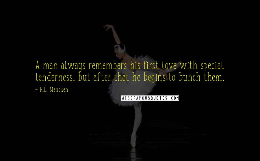 H.L. Mencken Quotes: A man always remembers his first love with special tenderness, but after that he begins to bunch them.