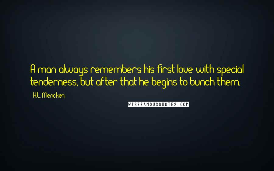 H.L. Mencken Quotes: A man always remembers his first love with special tenderness, but after that he begins to bunch them.