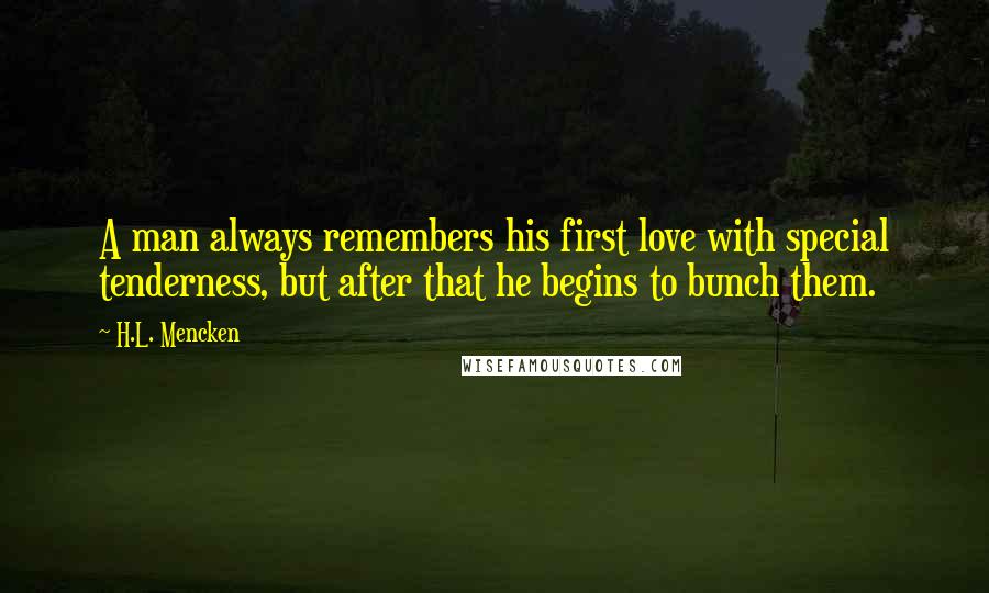 H.L. Mencken Quotes: A man always remembers his first love with special tenderness, but after that he begins to bunch them.