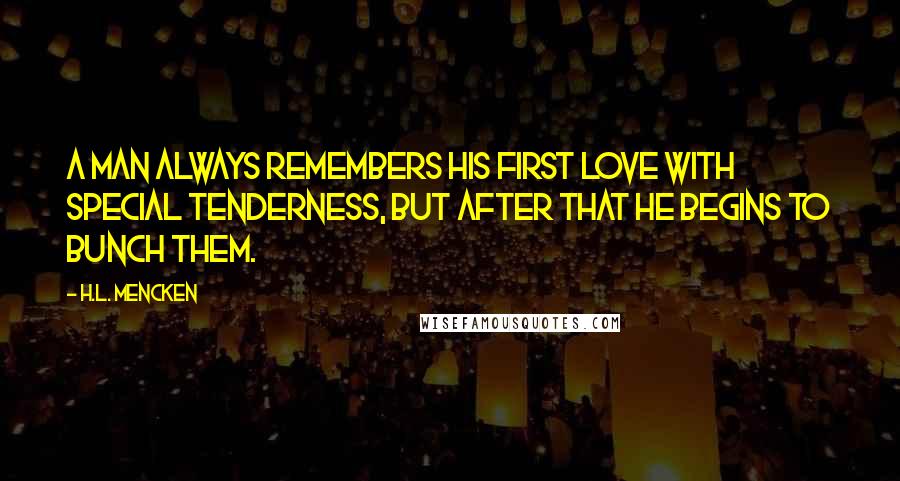 H.L. Mencken Quotes: A man always remembers his first love with special tenderness, but after that he begins to bunch them.