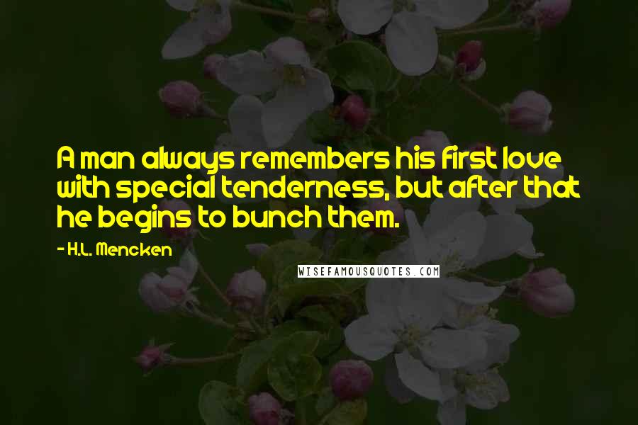 H.L. Mencken Quotes: A man always remembers his first love with special tenderness, but after that he begins to bunch them.