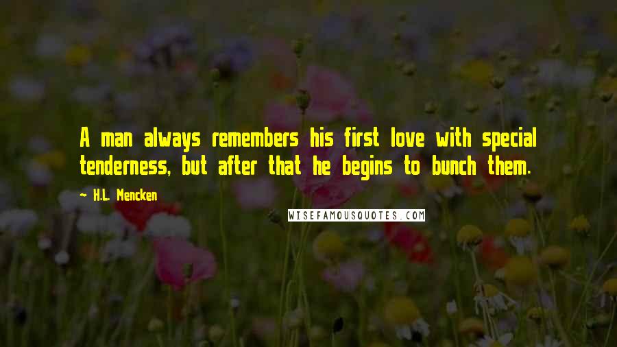 H.L. Mencken Quotes: A man always remembers his first love with special tenderness, but after that he begins to bunch them.