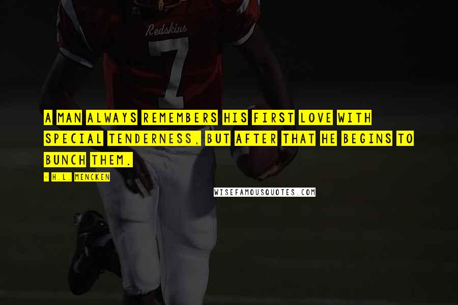 H.L. Mencken Quotes: A man always remembers his first love with special tenderness, but after that he begins to bunch them.