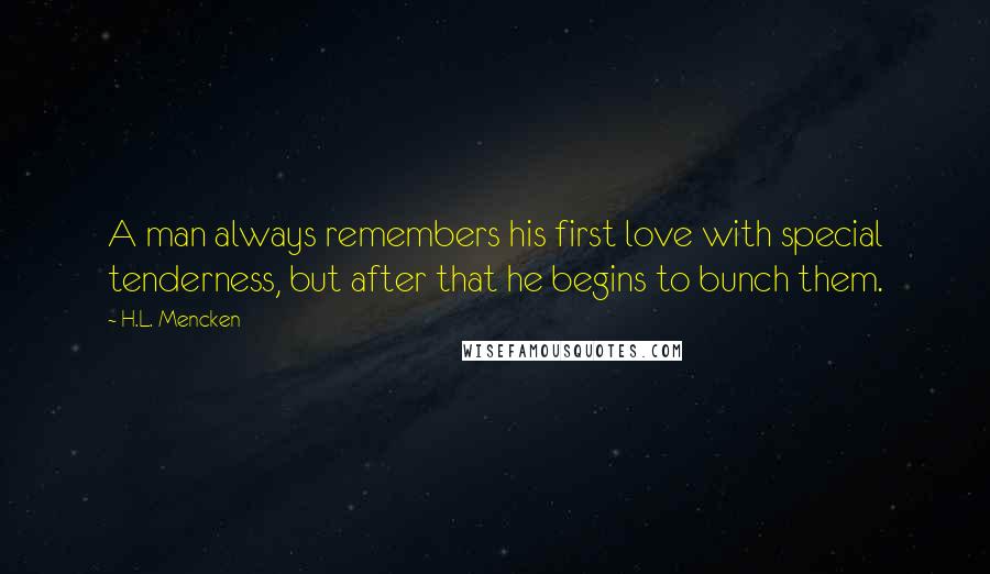 H.L. Mencken Quotes: A man always remembers his first love with special tenderness, but after that he begins to bunch them.